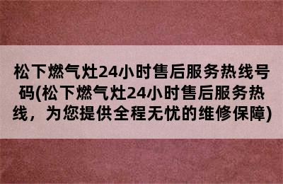 松下燃气灶24小时售后服务热线号码(松下燃气灶24小时售后服务热线，为您提供全程无忧的维修保障)