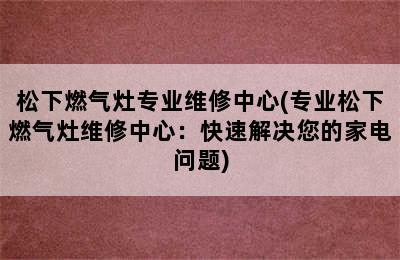 松下燃气灶专业维修中心(专业松下燃气灶维修中心：快速解决您的家电问题)