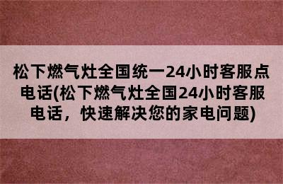 松下燃气灶全国统一24小时客服点电话(松下燃气灶全国24小时客服电话，快速解决您的家电问题)