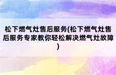 松下燃气灶售后服务(松下燃气灶售后服务专家教你轻松解决燃气灶故障)