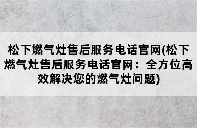 松下燃气灶售后服务电话官网(松下燃气灶售后服务电话官网：全方位高效解决您的燃气灶问题)