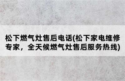 松下燃气灶售后电话(松下家电维修专家，全天候燃气灶售后服务热线)