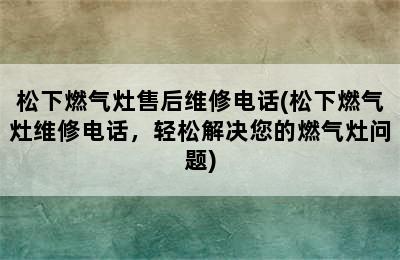 松下燃气灶售后维修电话(松下燃气灶维修电话，轻松解决您的燃气灶问题)