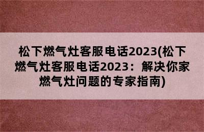 松下燃气灶客服电话2023(松下燃气灶客服电话2023：解决你家燃气灶问题的专家指南)