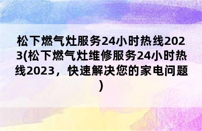 松下燃气灶服务24小时热线2023(松下燃气灶维修服务24小时热线2023，快速解决您的家电问题)