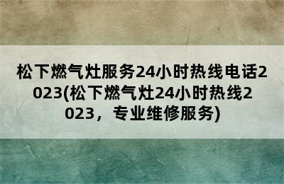 松下燃气灶服务24小时热线电话2023(松下燃气灶24小时热线2023，专业维修服务)