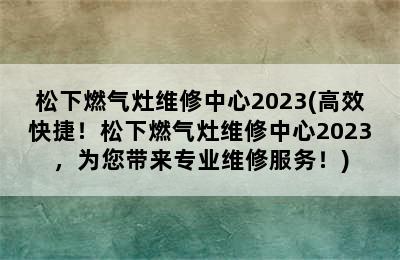 松下燃气灶维修中心2023(高效快捷！松下燃气灶维修中心2023，为您带来专业维修服务！)