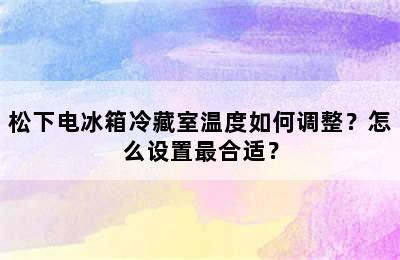 松下电冰箱冷藏室温度如何调整？怎么设置最合适？