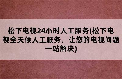 松下电视24小时人工服务(松下电视全天候人工服务，让您的电视问题一站解决)