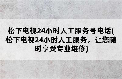 松下电视24小时人工服务号电话(松下电视24小时人工服务，让您随时享受专业维修)