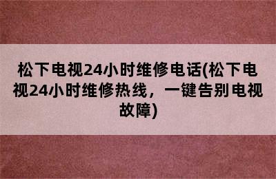 松下电视24小时维修电话(松下电视24小时维修热线，一键告别电视故障)