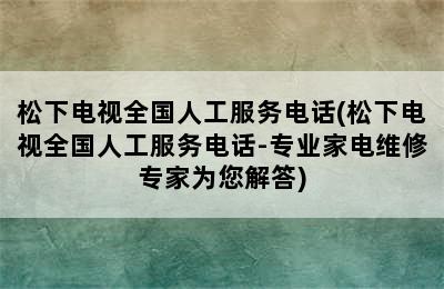 松下电视全国人工服务电话(松下电视全国人工服务电话-专业家电维修专家为您解答)