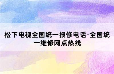 松下电视全国统一报修电话-全国统一维修网点热线