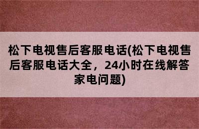 松下电视售后客服电话(松下电视售后客服电话大全，24小时在线解答家电问题)