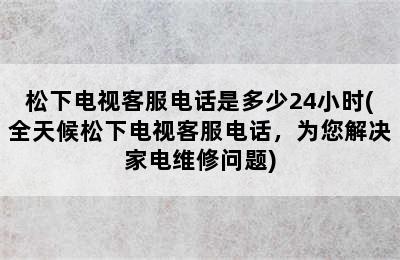 松下电视客服电话是多少24小时(全天候松下电视客服电话，为您解决家电维修问题)