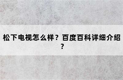 松下电视怎么样？百度百科详细介绍？