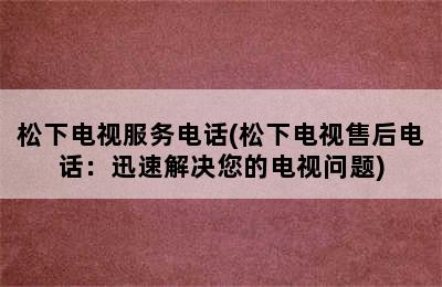 松下电视服务电话(松下电视售后电话：迅速解决您的电视问题)