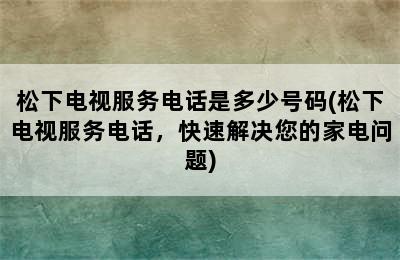 松下电视服务电话是多少号码(松下电视服务电话，快速解决您的家电问题)