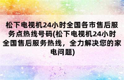 松下电视机24小时全国各市售后服务点热线号码(松下电视机24小时全国售后服务热线，全力解决您的家电问题)