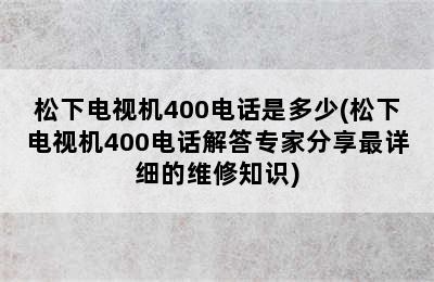 松下电视机400电话是多少(松下电视机400电话解答专家分享最详细的维修知识)