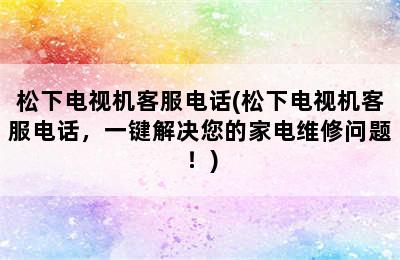 松下电视机客服电话(松下电视机客服电话，一键解决您的家电维修问题！)