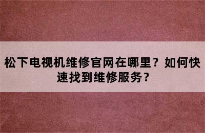 松下电视机维修官网在哪里？如何快速找到维修服务？