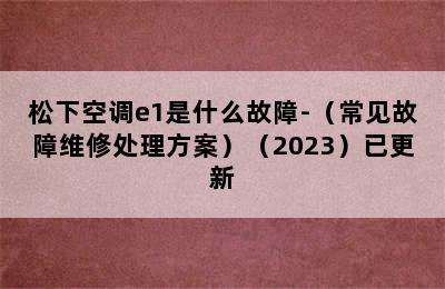 松下空调e1是什么故障-（常见故障维修处理方案）（2023）已更新