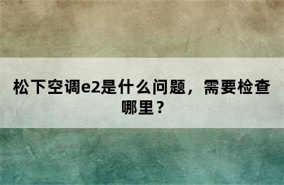 松下空调e2是什么问题，需要检查哪里？