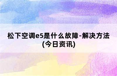 松下空调e5是什么故障-解决方法(今日资讯)