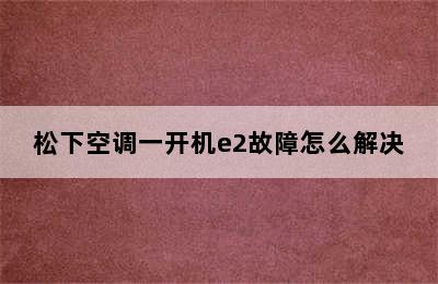 松下空调一开机e2故障怎么解决