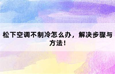 松下空调不制冷怎么办，解决步骤与方法！