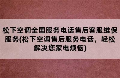 松下空调全国服务电话售后客服维保服务(松下空调售后服务电话，轻松解决您家电烦恼)