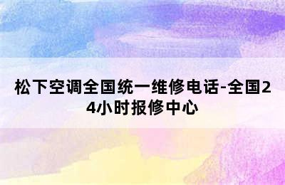 松下空调全国统一维修电话-全国24小时报修中心