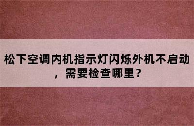 松下空调内机指示灯闪烁外机不启动，需要检查哪里？