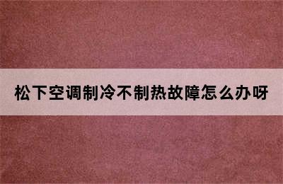 松下空调制冷不制热故障怎么办呀