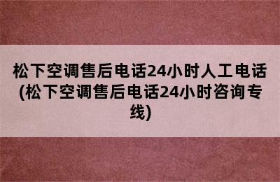 松下空调售后电话24小时人工电话(松下空调售后电话24小时咨询专线)