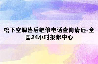 松下空调售后维修电话查询清远-全国24小时报修中心