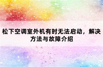 松下空调室外机有时无法启动，解决方法与故障介绍