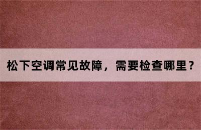 松下空调常见故障，需要检查哪里？