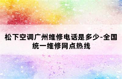 松下空调广州维修电话是多少-全国统一维修网点热线