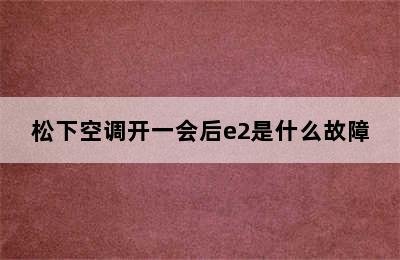 松下空调开一会后e2是什么故障