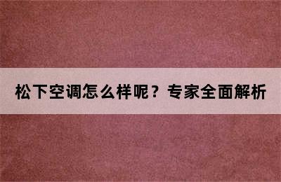 松下空调怎么样呢？专家全面解析