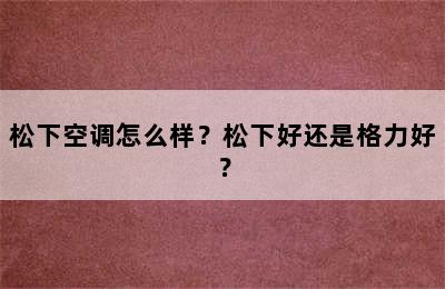 松下空调怎么样？松下好还是格力好？