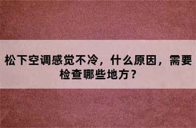 松下空调感觉不冷，什么原因，需要检查哪些地方？