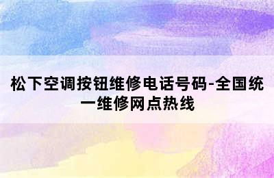 松下空调按钮维修电话号码-全国统一维修网点热线