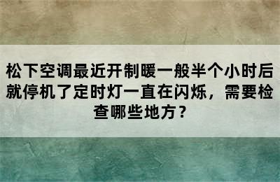 松下空调最近开制暖一般半个小时后就停机了定时灯一直在闪烁，需要检查哪些地方？