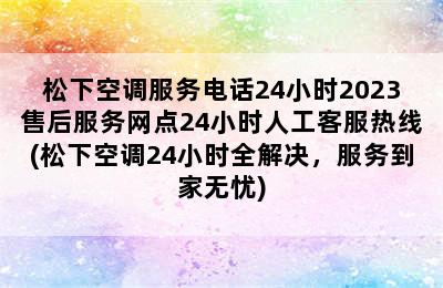 松下空调服务电话24小时2023售后服务网点24小时人工客服热线(松下空调24小时全解决，服务到家无忧)