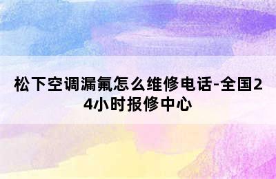 松下空调漏氟怎么维修电话-全国24小时报修中心