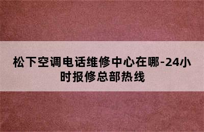 松下空调电话维修中心在哪-24小时报修总部热线