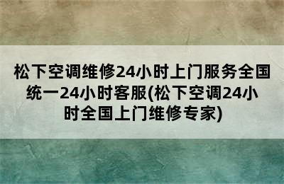 松下空调维修24小时上门服务全国统一24小时客服(松下空调24小时全国上门维修专家)